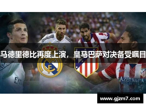 马德里德比再度上演，皇马巴萨对决备受瞩目