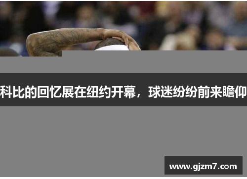 科比的回忆展在纽约开幕，球迷纷纷前来瞻仰